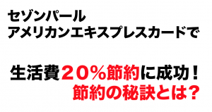 セゾンパール・アメリカンエキスプレスカードで生活費を２０％節約に成功！節約の秘訣とは？